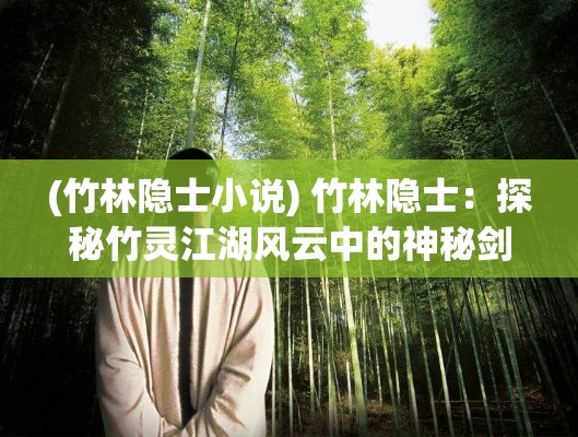 (竹林隐士小说) 竹林隐士：探秘竹灵江湖风云中的神秘剑术与传奇门派